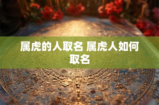 属虎的人取名 属虎人如何取名 属虎的人取名 属虎人如何取名