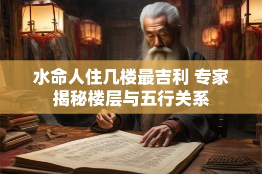 详细阅读:水命人住几楼最吉利 专家揭秘楼层与五行关系 水命人住几楼最吉利 专家揭秘楼层与五行关系