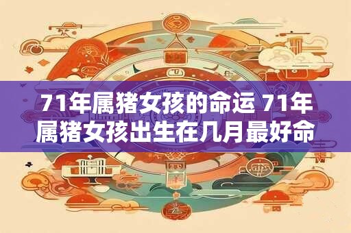 71年属猪女孩的命运 71年属猪女孩出生在几月最好命