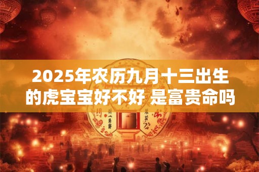 2025年农历九月十三出生的虎宝宝好不好 是富贵命吗