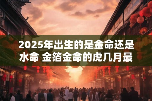 2026年出生的是金命还是水命 金箔金命的虎几月最旺