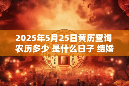 2025年5月25日黄历查询 农历多少 是什么日子 结婚吉时
