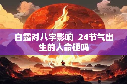 白露对八字影响  24节气出生的人命硬吗