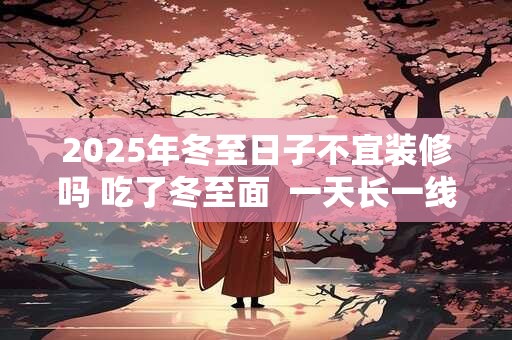 2025年冬至日子不宜装修吗 吃了冬至面  一天长一线含义