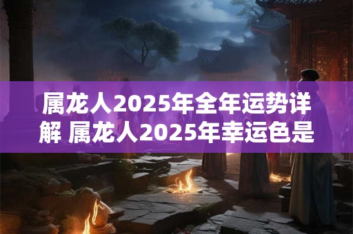 属龙人2026年全年运势详解 属龙人2026年幸运色是什么 属龙人2026年全年运势详解 属龙人2026年幸运色是什么