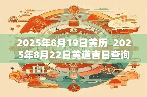 2025年8月19日黄历 2025年8月22日黄道吉日查询 2025年8月19日黄历 2025年8月22日黄道吉日查询