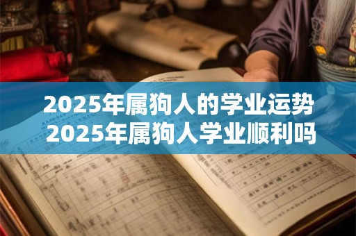 2025年属狗人的学业运势 2025年属狗人学业顺利吗 2025年属狗人的学业运势 2025年属狗人学业顺利吗