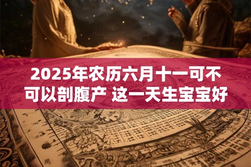 2025年农历六月十一可不可以剖腹产 这一天生宝宝好吗