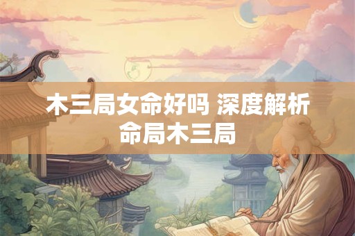 木三局女命好吗 深度解析命局木三局 木三局女命好吗 深度解析命局木三局