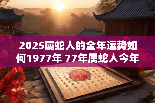 2025属蛇人的全年运势如何1977年 77年属蛇人今年运气