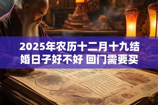 2025年农历十二月十九结婚日子好不好 回门需要买什么