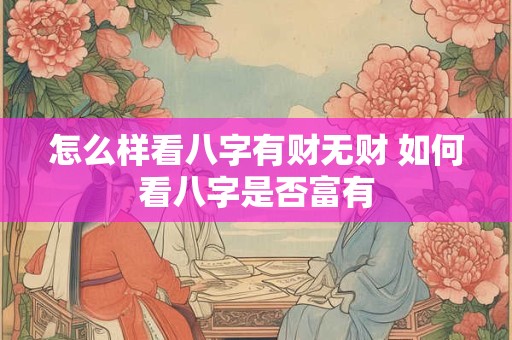 怎么样看八字有财无财 如何看八字是否富有