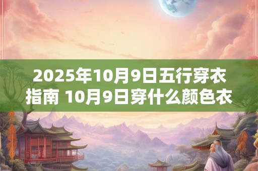 2025年10月9日五行穿衣指南 10月9日穿什么颜色衣服