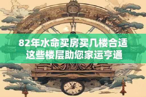 82年水命买房买几楼合适 这些楼层助您家运亨通