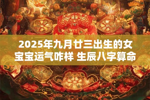 2025年九月廿三出生的女宝宝运气咋样 生辰八字算命 2025年九月廿三出生的女宝宝运气咋样 生辰八字算命