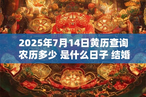 2025年7月14日黄历查询 农历多少 是什么日子 结婚吉时