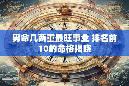 男命几两重最旺事业 排名前10的命格揭晓