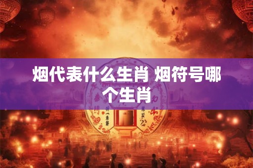 烟代表什么生肖 烟符号哪个生肖
