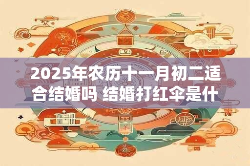 2025年农历十一月初二适合结婚吗 结婚打红伞是什么意思
