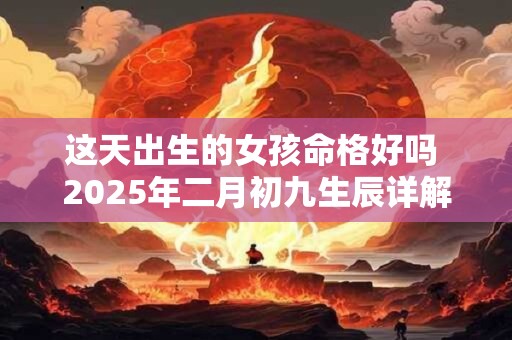 这天出生的女孩命格好吗 2025年二月初九生辰详解