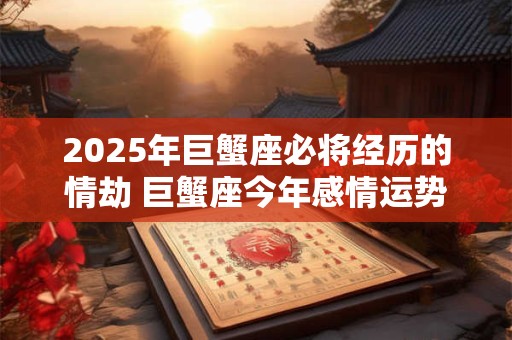 2025年巨蟹座必将经历的情劫 巨蟹座今年感情运势如何 2025年巨蟹座必将经历的情劫 巨蟹座今年感情运势如何