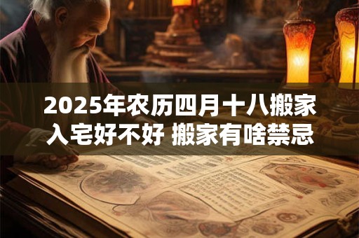 2025年农历四月十八搬家入宅好不好 搬家有啥禁忌和说法