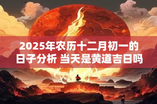 2025年农历十二月初一的日子分析 当天是黄道吉日吗