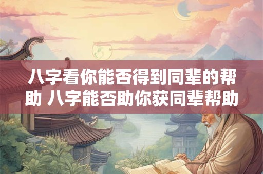 八字看你能否得到同辈的帮助 八字能否助你获同辈帮助
