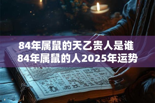 84年属鼠的天乙贵人是谁 84年属鼠的人2025年运势如何