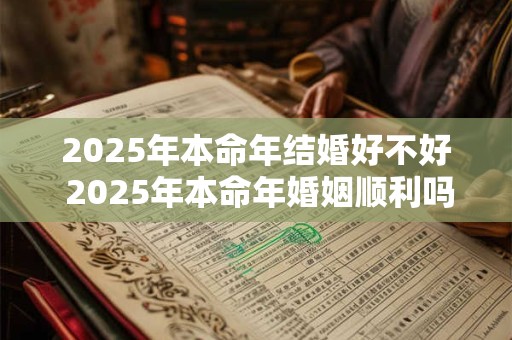 2025年本命年结婚好不好 2025年本命年婚姻顺利吗