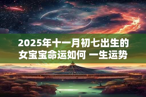 2025年十一月初七出生的女宝宝命运如何 一生运势咋样