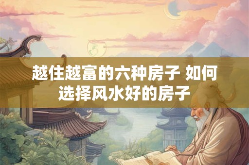 越住越富的六种房子 如何选择风水好的房子