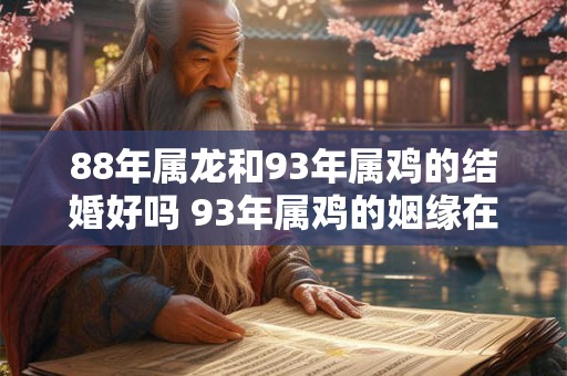 88年属龙和93年属鸡的结婚好吗 93年属鸡的姻缘在哪年