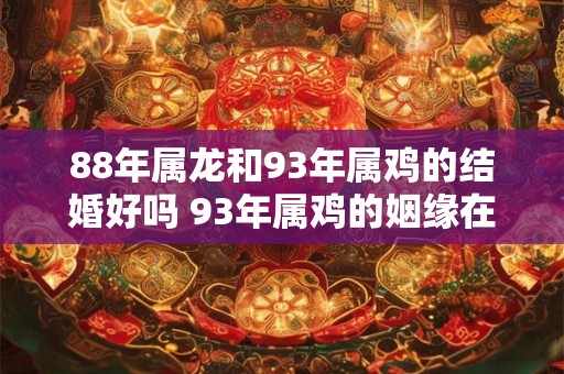 88年属龙和93年属鸡的结婚好吗 93年属鸡的姻缘在哪年