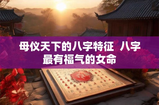 母仪天下的八字特征  八字最有福气的女命