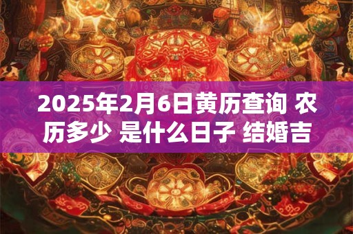 2025年2月6日黄历查询 农历多少 是什么日子 结婚吉时