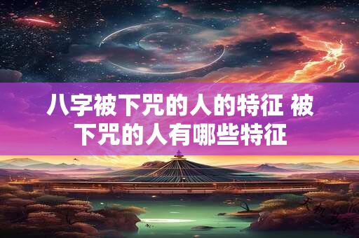 八字被下咒的人的特征 被下咒的人有哪些特征