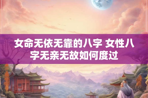 女命无依无靠的八字 女性八字无亲无故如何度过