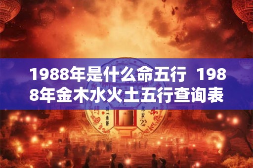 1988年是什么命五行 1988年金木水火土五行查询表 1988年是什么命五行 1988年金木水火土五行查询表