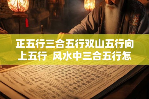 正五行三合五行双山五行向上五行  风水中三合五行怎样运用