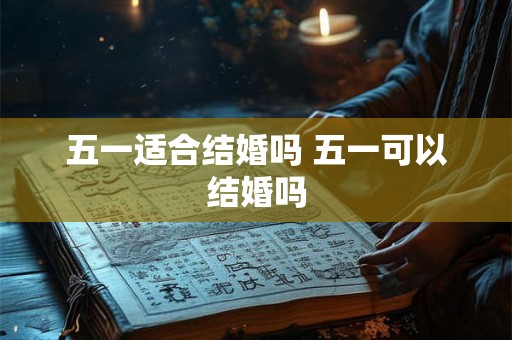 五一适合结婚吗 五一可以结婚吗