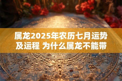 属龙2025年农历七月运势及运程 为什么属龙不能带金