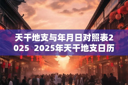 天干地支与年月日对照表2025  2025年天干地支日历表