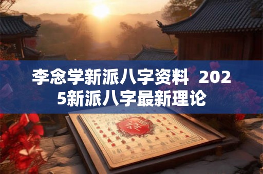 李念学新派八字资料  2025新派八字最新理论
