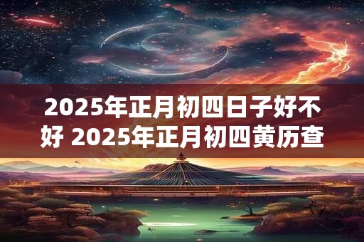 2025年正月初四日子好不好 2025年正月初四黄历查询