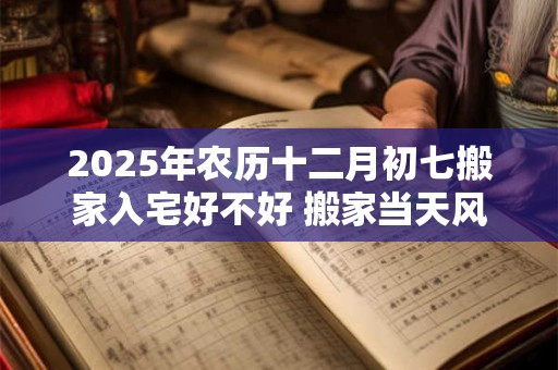 2025年农历十二月初七搬家入宅好不好 搬家当天风水流程