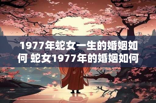1977年蛇女一生的婚姻如何 蛇女1977年的婚姻如何