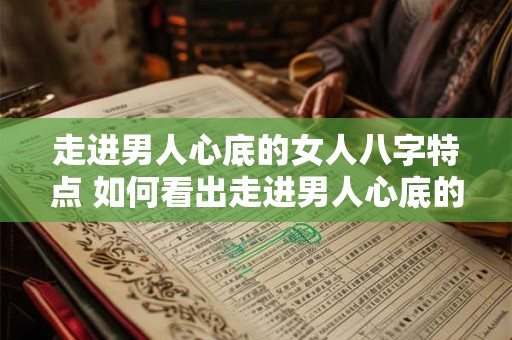 走进男人心底的女人八字特点 如何看出走进男人心底的女人