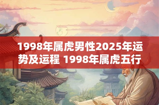 1998年属虎男性2025年运势及运程 1998年属虎五行属什么