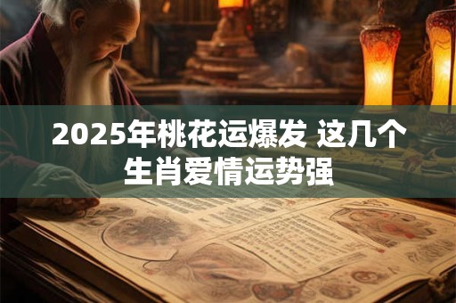 2025年桃花运爆发 这几个生肖爱情运势强